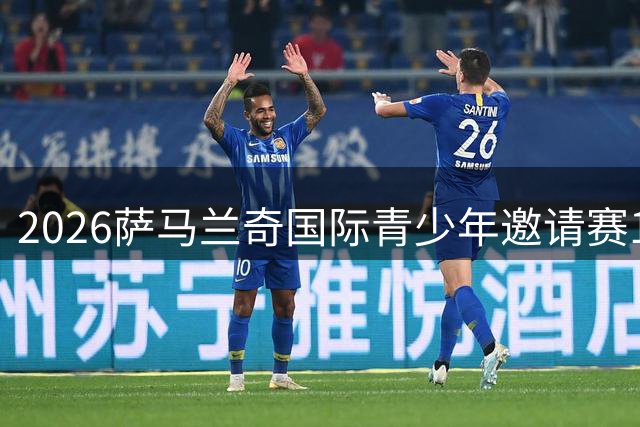 2026萨马兰奇国际青少年邀请赛10月进行，世界青训强队齐聚宁波